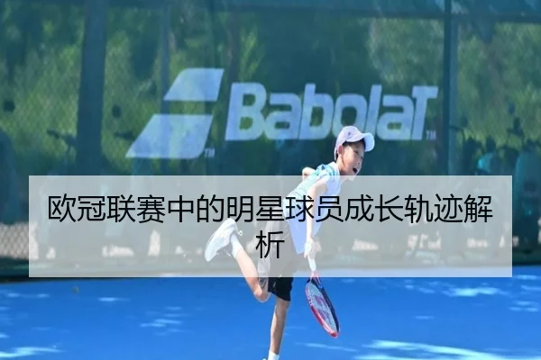 欧冠联赛中的明星球员成长轨迹解析