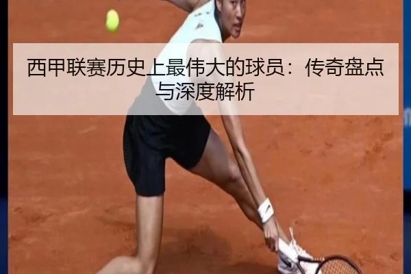 西甲联赛历史上最伟大的球员：传奇盘点与深度解析