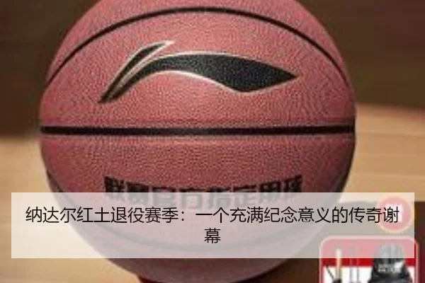 纳达尔红土退役赛季：一个充满纪念意义的传奇谢幕