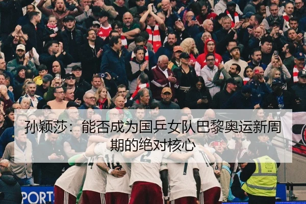 孙颖莎：能否成为国乒女队巴黎奥运新周期的绝对核心