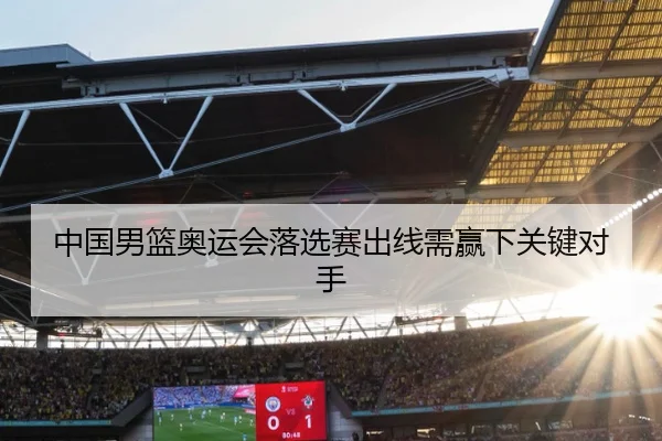 中国男篮奥运会落选赛出线需赢下关键对手