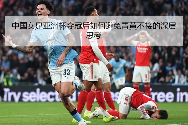 中国女足亚洲杯夺冠后如何避免青黄不接的深层思考